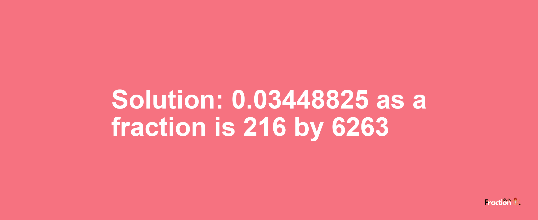 Solution:0.03448825 as a fraction is 216/6263